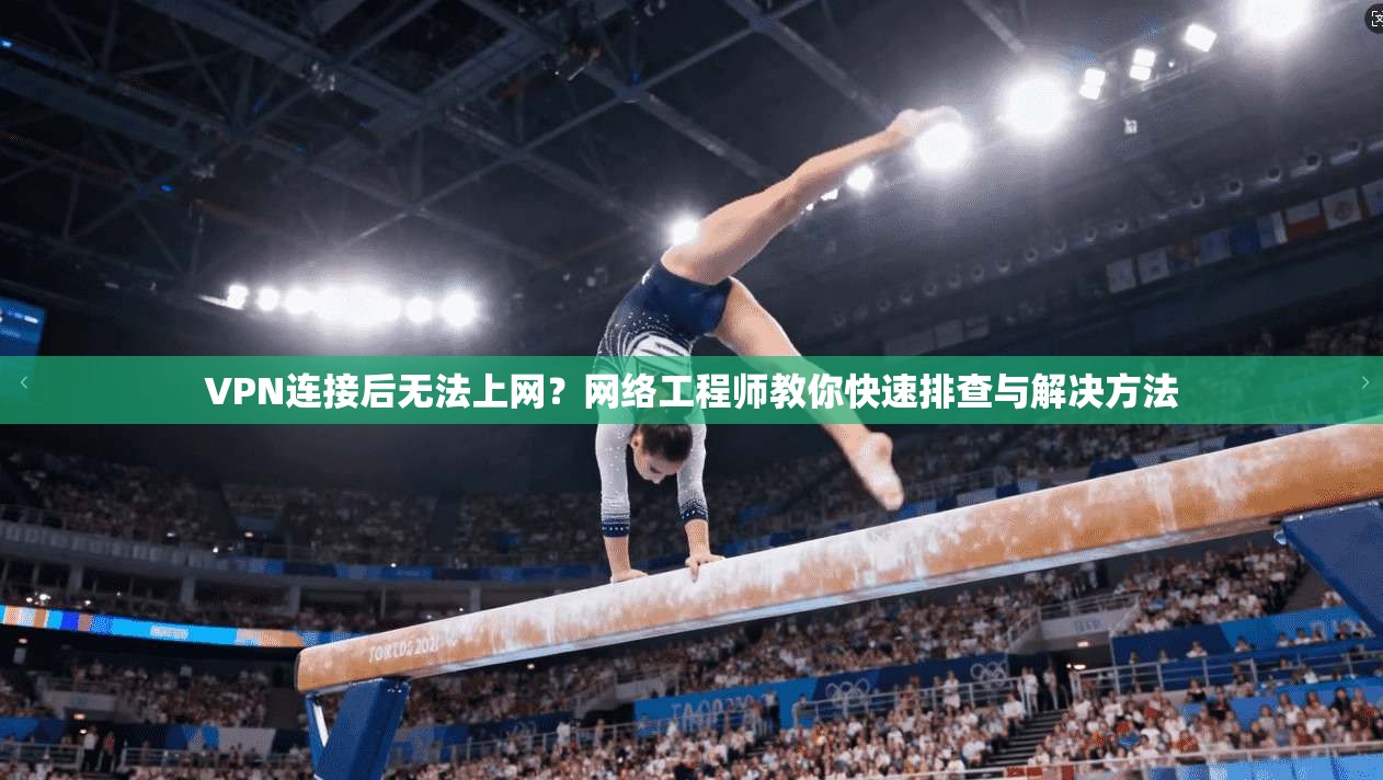VPN连接后无法上网？网络工程师教你快速排查与解决方法