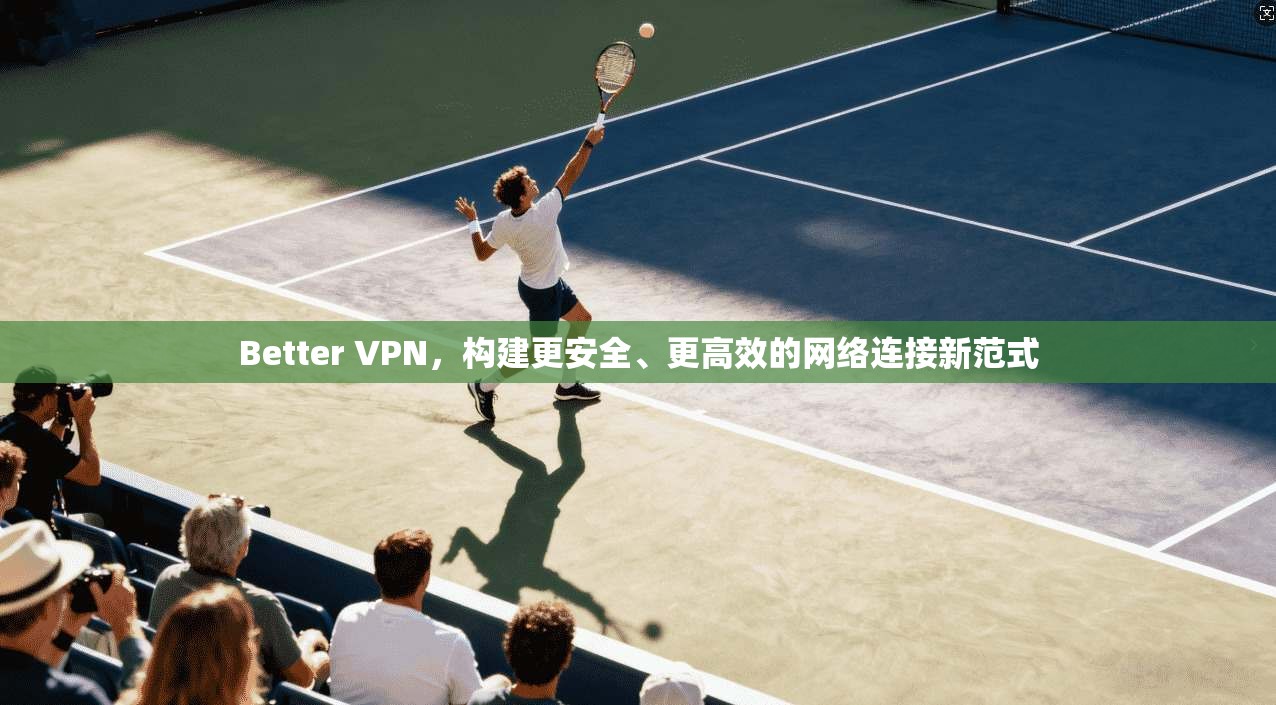 Better VPN，构建更安全、更高效的网络连接新范式