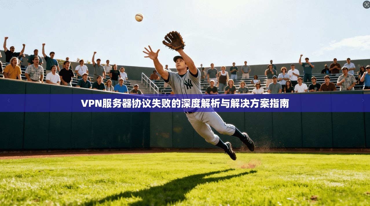 VPN服务器协议失败的深度解析与解决方案指南