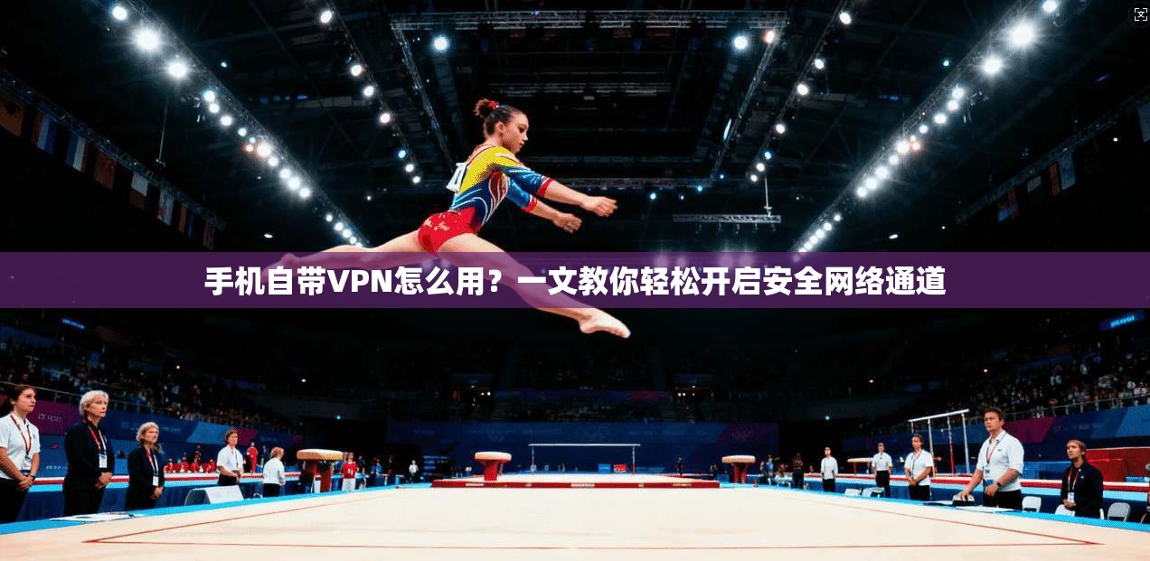 手机自带VPN怎么用？一文教你轻松开启安全网络通道
