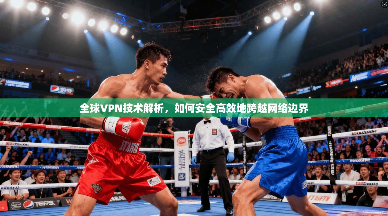 全球VPN技术解析，如何安全高效地跨越网络边界