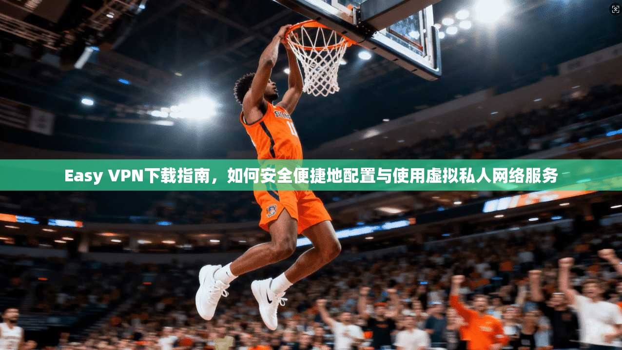 Easy VPN下载指南，如何安全便捷地配置与使用虚拟私人网络服务