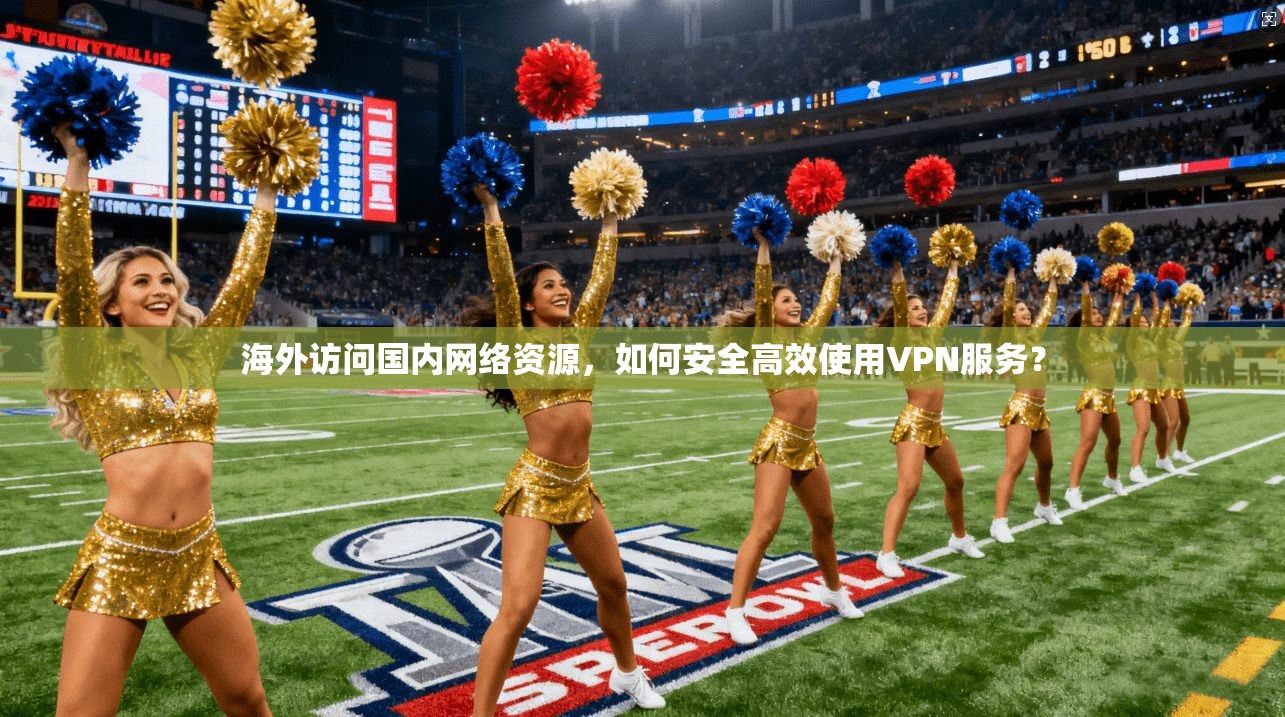 海外访问国内网络资源，如何安全高效使用VPN服务？
