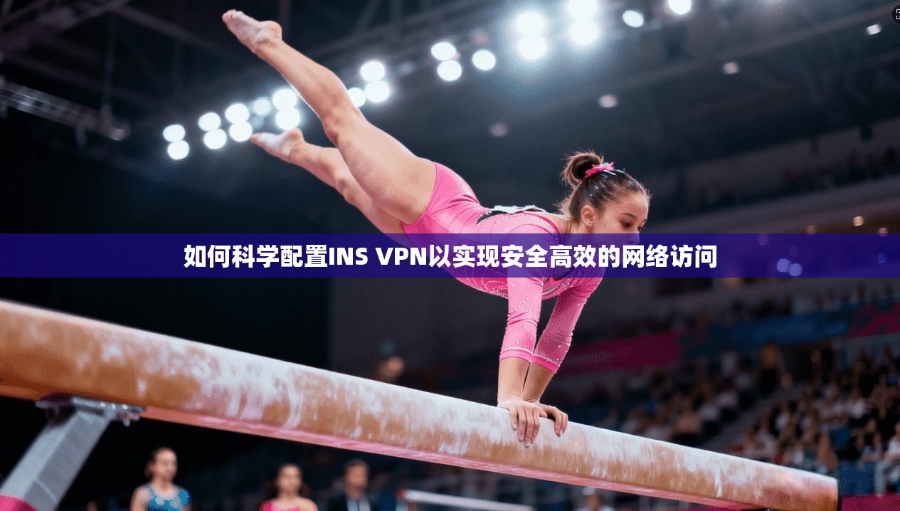 如何科学配置INS VPN以实现安全高效的网络访问