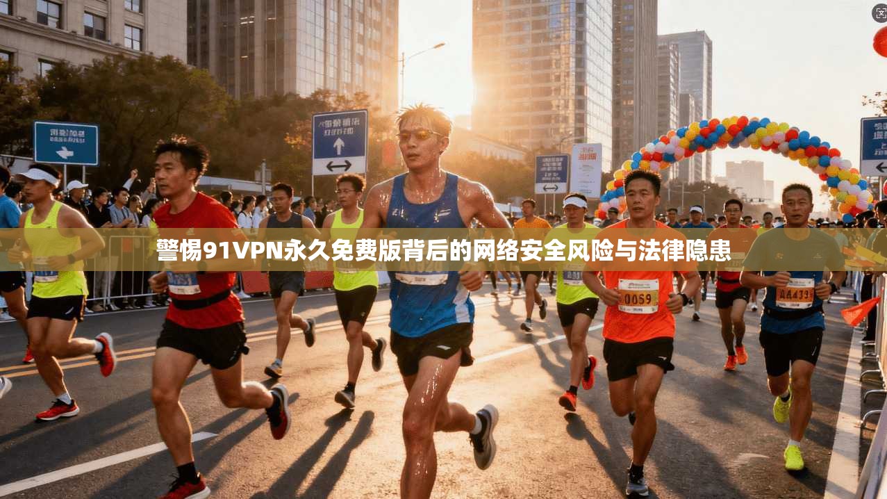 警惕91VPN永久免费版背后的网络安全风险与法律隐患