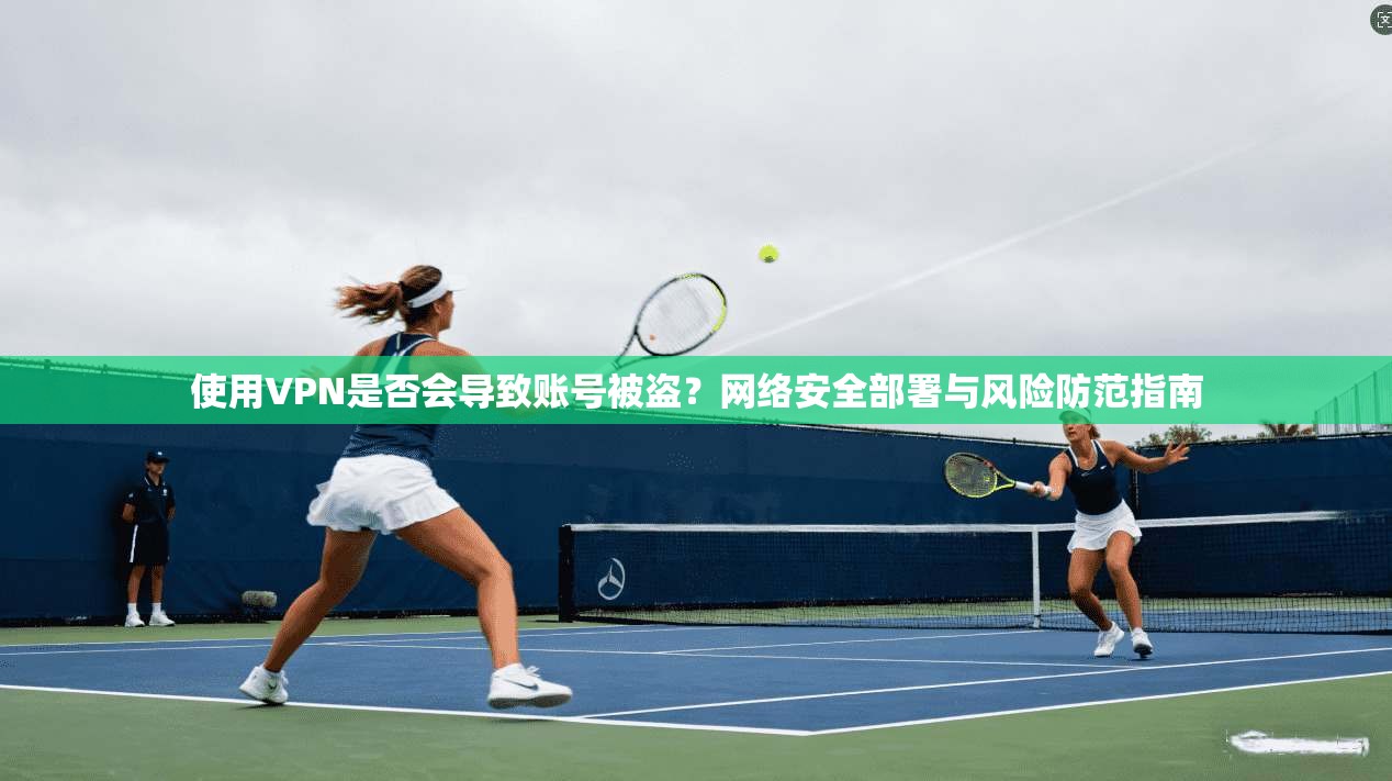 使用VPN是否会导致账号被盗?网络安全部署与风险防范指南 使用VPN是否会导致账号被盗?网络安全部署与风险防范指南
