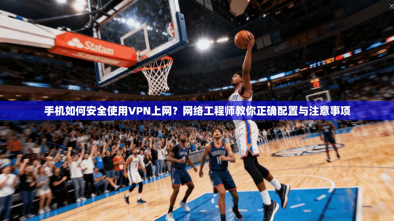 手机如何安全使用VPN上网？网络工程师教你正确配置与注意事项