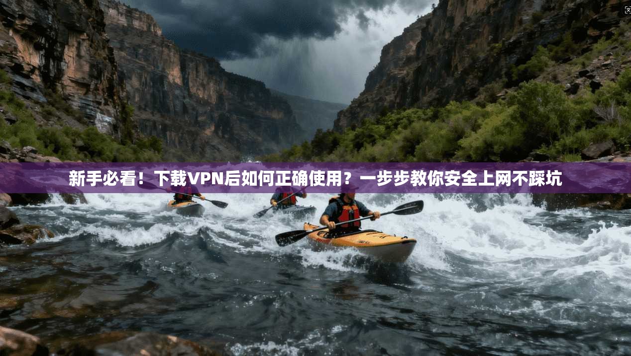 新手必看！下载VPN后如何正确使用？一步步教你安全上网不踩坑