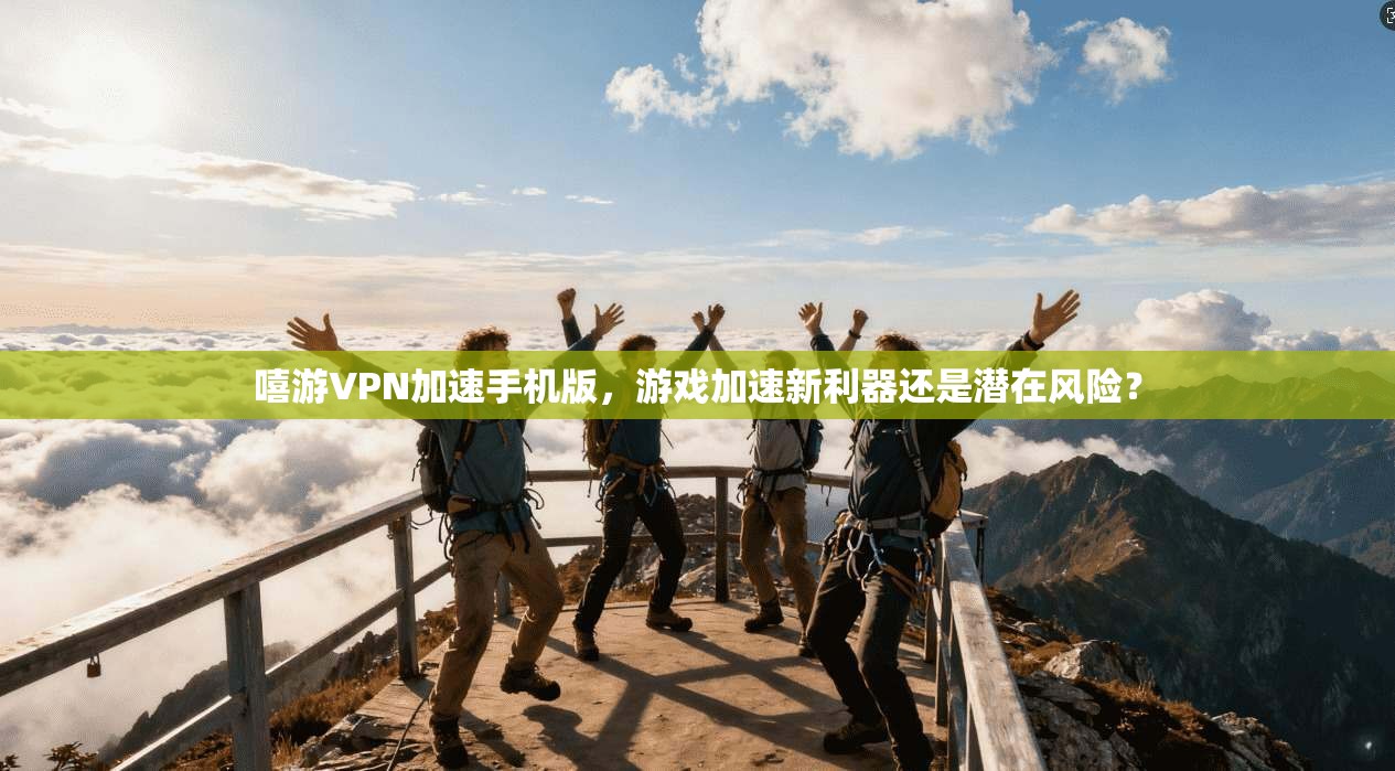 嘻游VPN加速手机版，游戏加速新利器还是潜在风险？