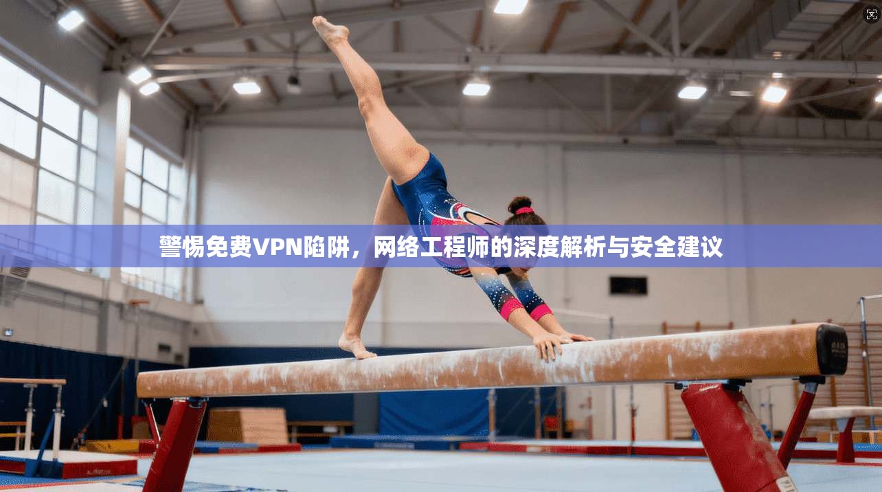警惕免费VPN陷阱，网络工程师的深度解析与安全建议