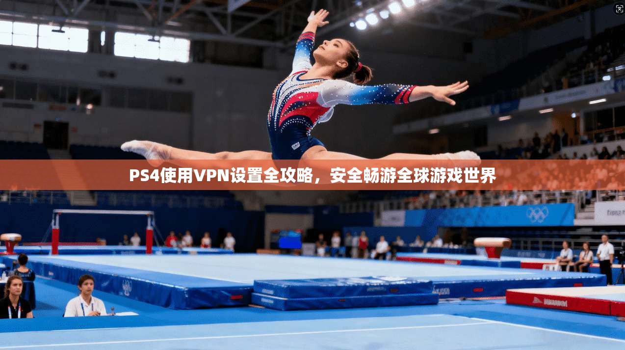 PS4使用VPN设置全攻略，安全畅游全球游戏世界