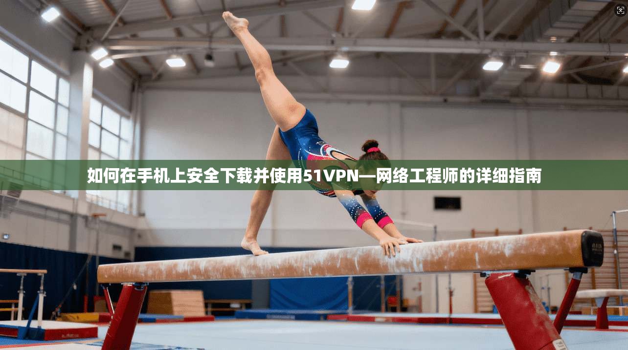 如何在手机上安全下载并使用51VPN—网络工程师的详细指南