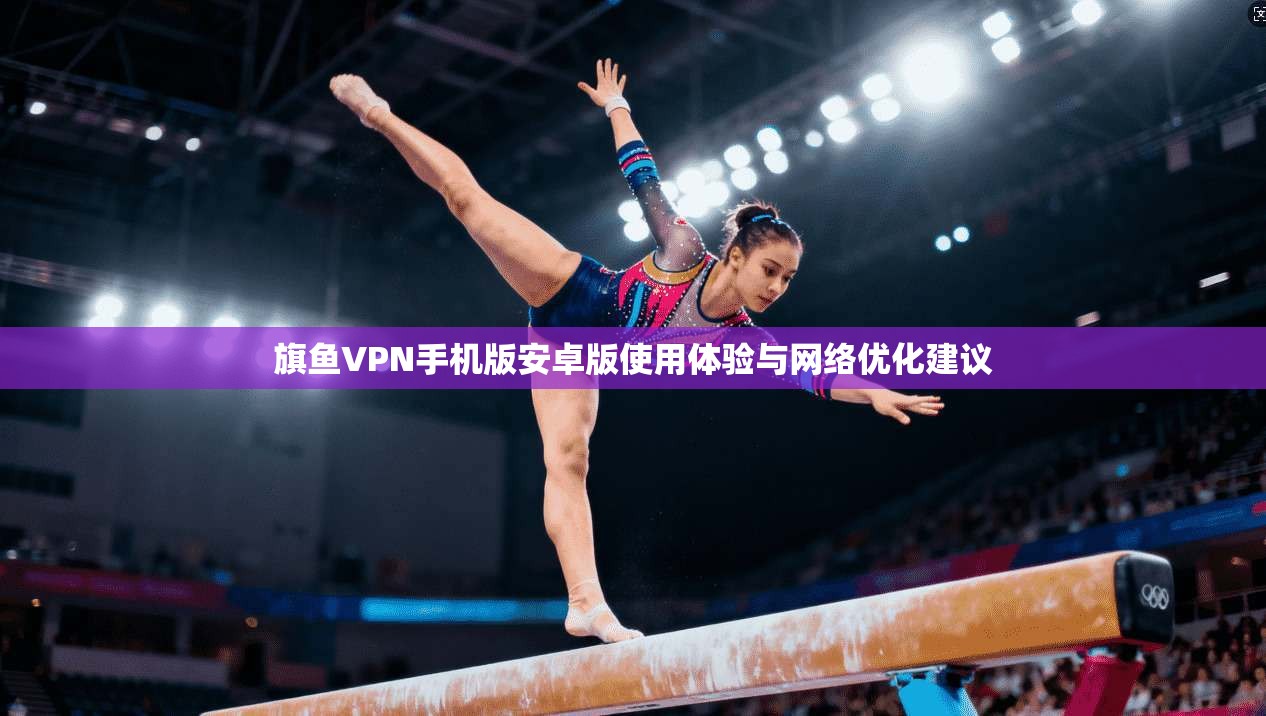 旗鱼VPN手机版安卓版使用体验与网络优化建议 旗鱼VPN手机版安卓版使用体验与网络优化建议