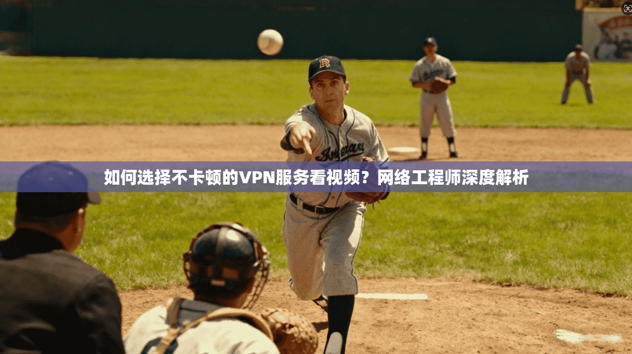 如何选择不卡顿的VPN服务看视频？网络工程师深度解析