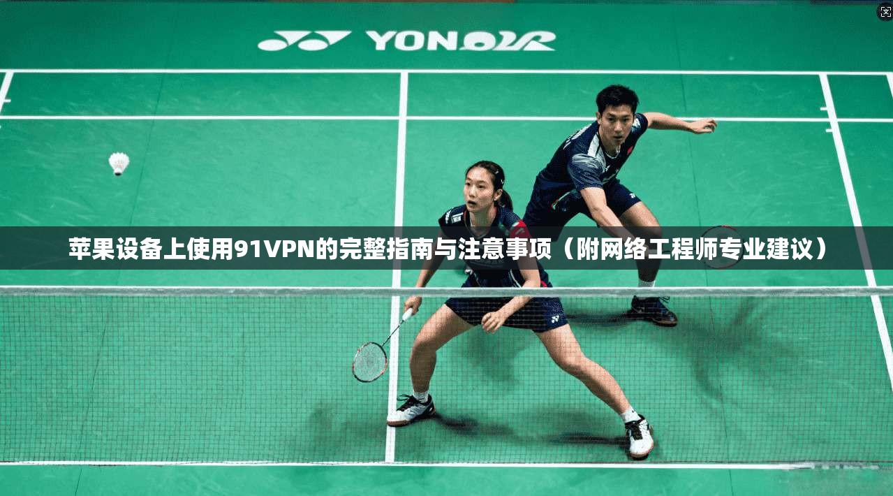 苹果设备上使用91VPN的完整指南与注意事项（附网络工程师专业建议）