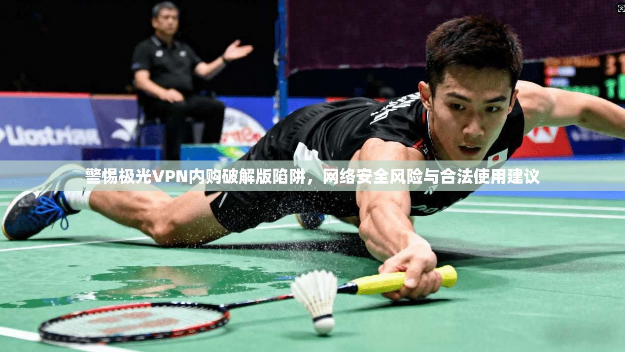警惕极光VPN内购破解版陷阱，网络安全风险与合法使用建议
