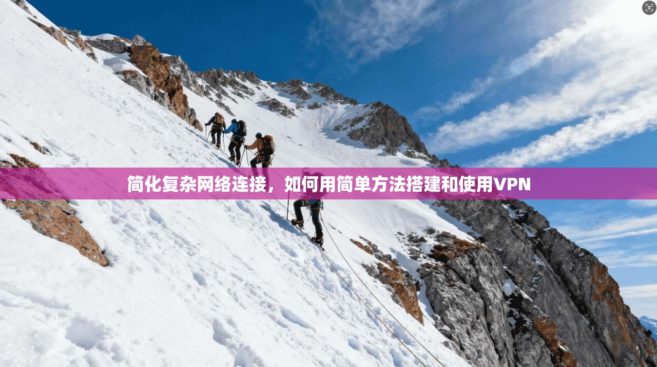 简化复杂网络连接，如何用简单方法搭建和使用VPN