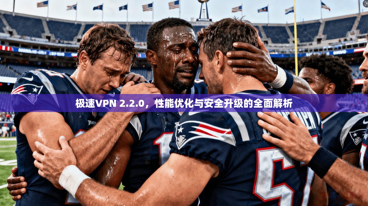 极速VPN 2.2.0，性能优化与安全升级的全面解析