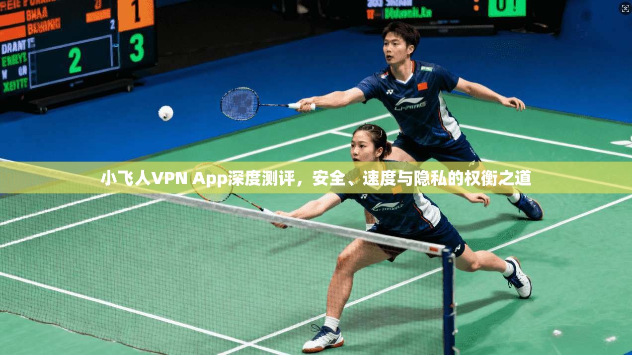 小飞人VPN App深度测评，安全、速度与隐私的权衡之道