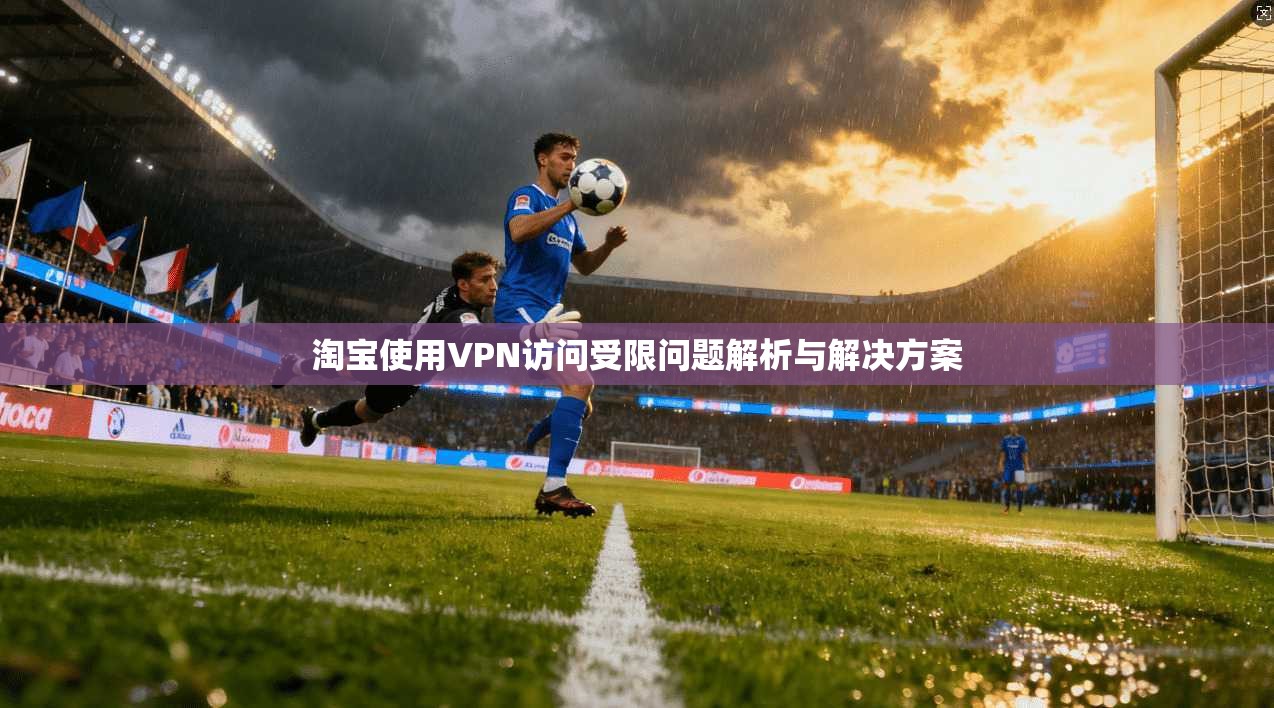 淘宝使用VPN访问受限问题解析与解决方案