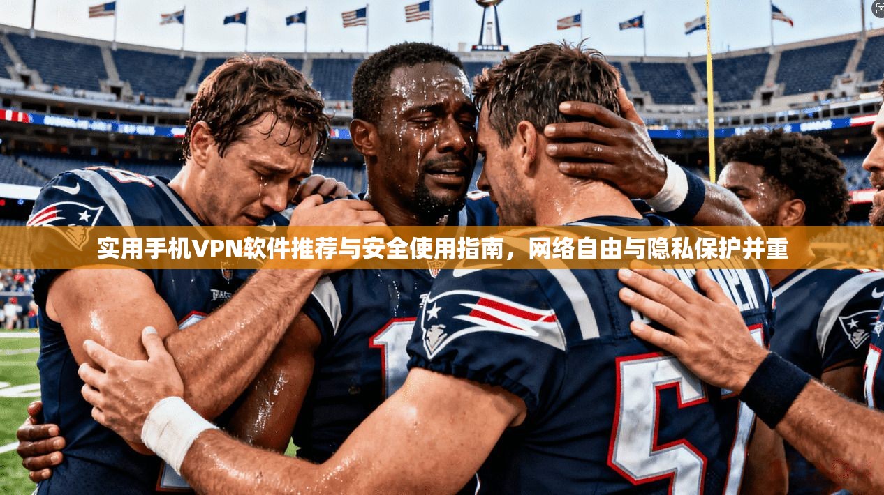 实用手机VPN软件推荐与安全使用指南，网络自由与隐私保护并重