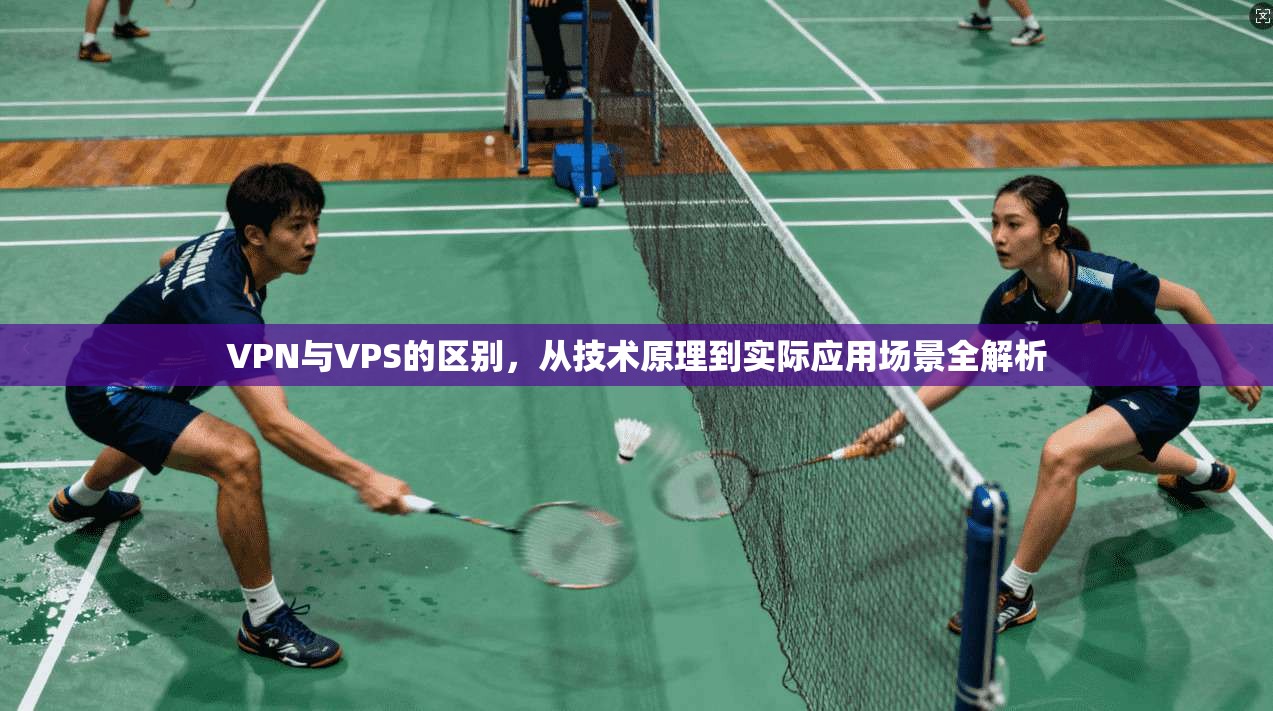 VPN与VPS的区别，从技术原理到实际应用场景全解析