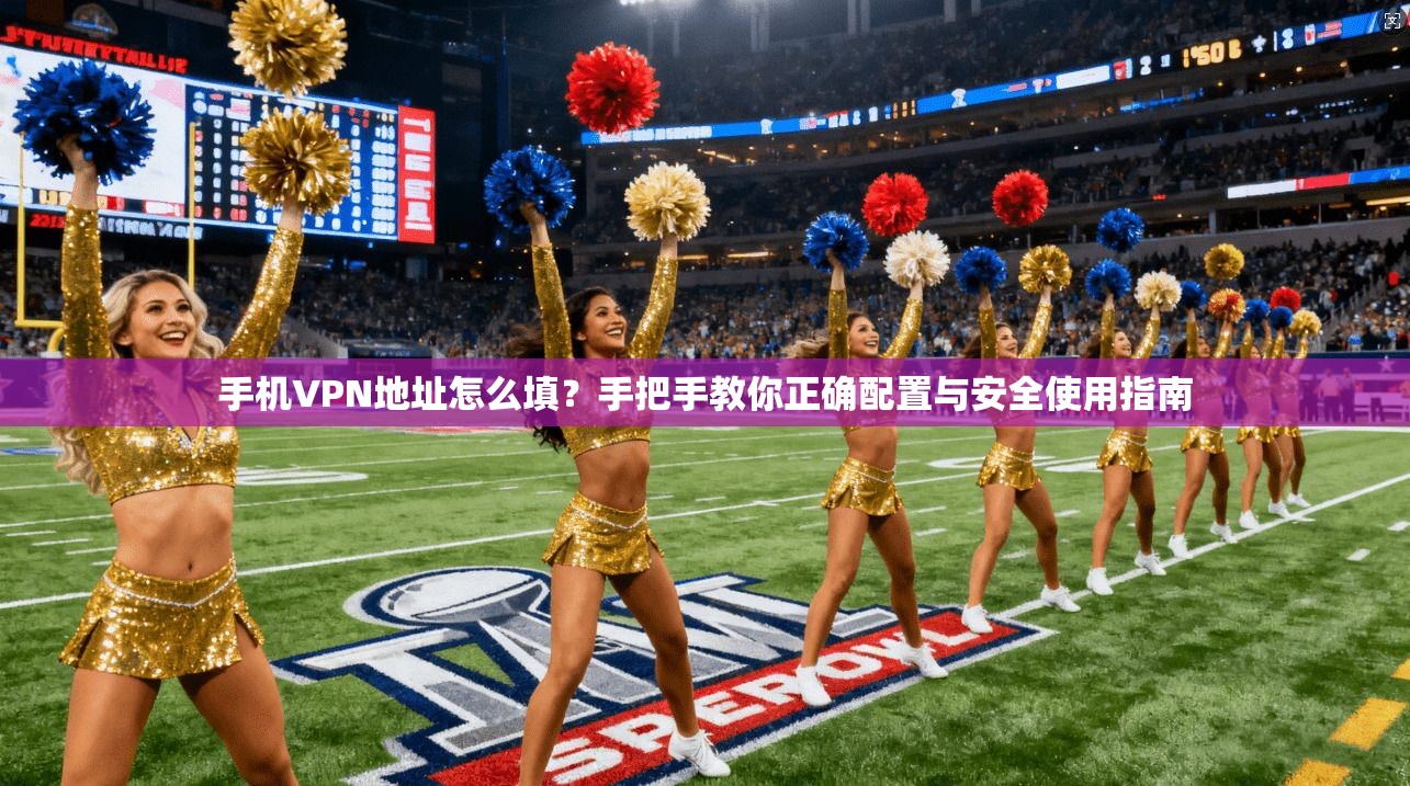 手机VPN地址怎么填？手把手教你正确配置与安全使用指南