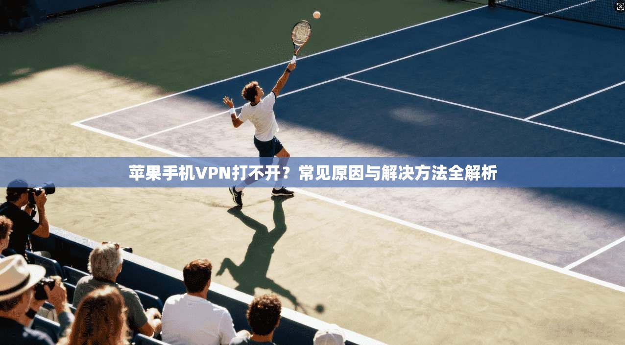 苹果手机VPN打不开？常见原因与解决方法全解析