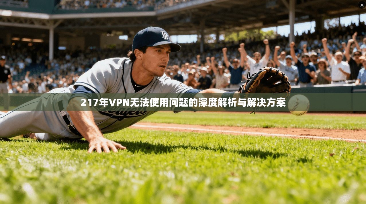 217年VPN无法使用问题的深度解析与解决方案