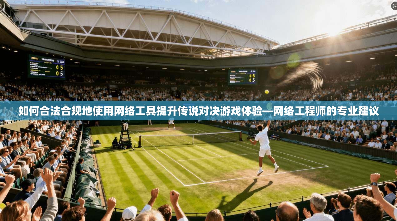 如何合法合规地使用网络工具提升传说对决游戏体验—网络工程师的专业建议
