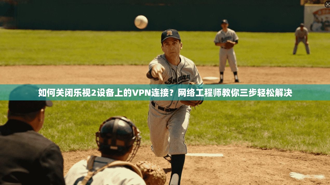 如何关闭乐视2设备上的VPN连接？网络工程师教你三步轻松解决