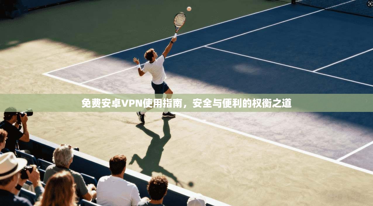 免费安卓VPN使用指南，安全与便利的权衡之道