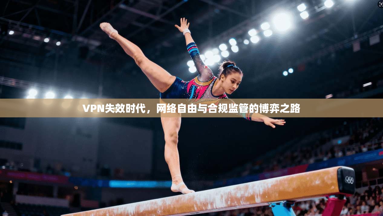 VPN失效时代，网络自由与合规监管的博弈之路