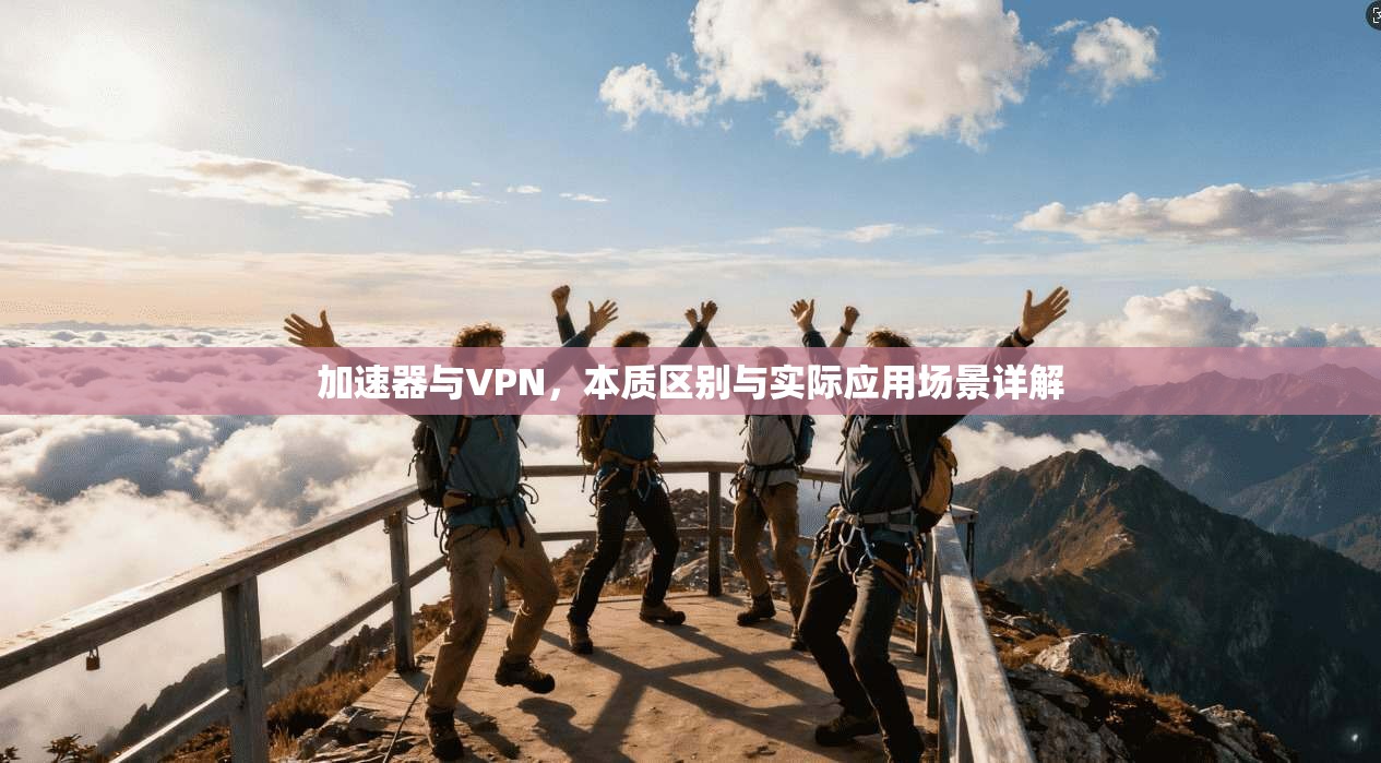 加速器与VPN，本质区别与实际应用场景详解