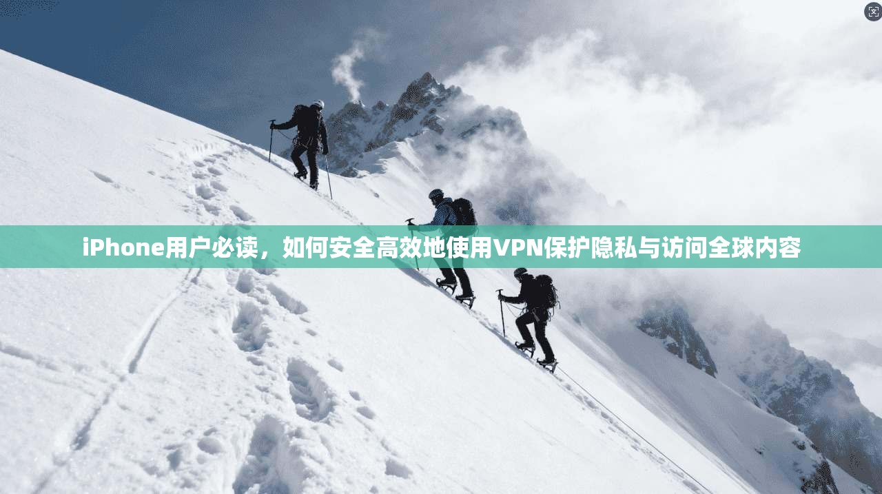 iPhone用户必读，如何安全高效地使用VPN保护隐私与访问全球内容