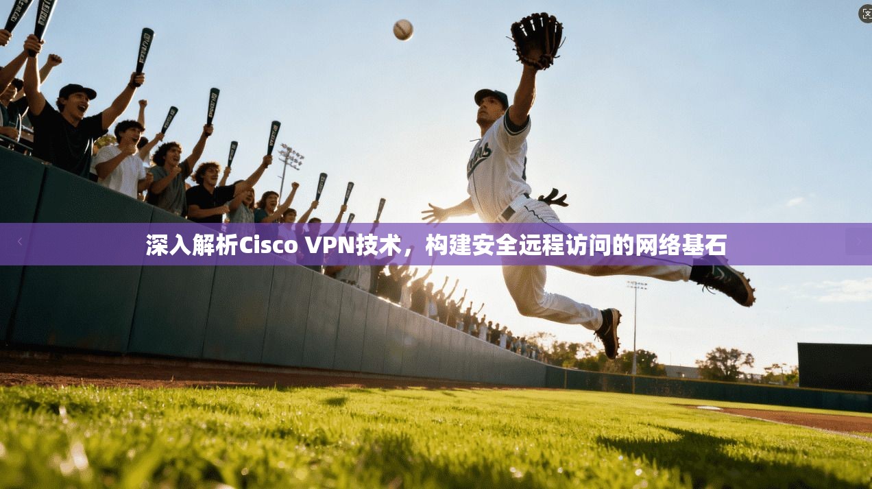 深入解析Cisco VPN技术，构建安全远程访问的网络基石