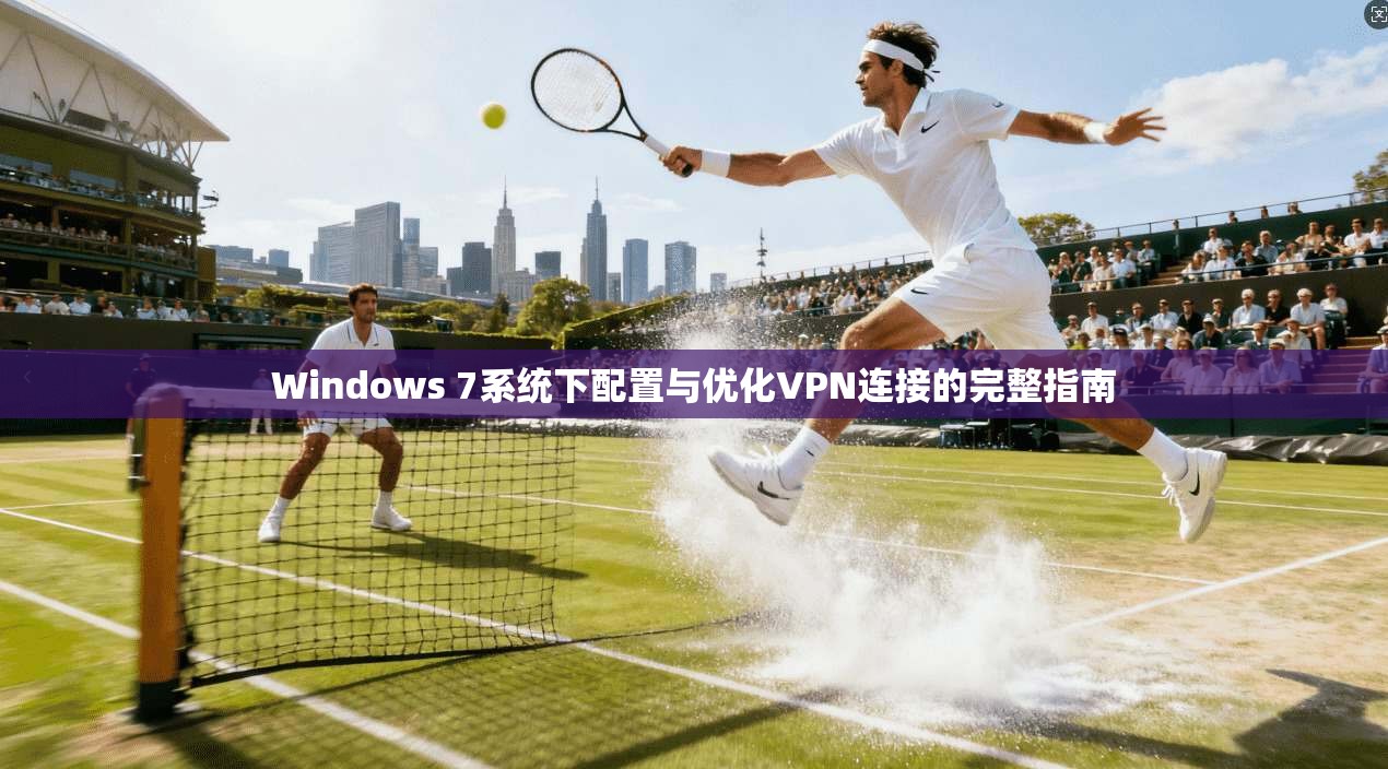 Windows 7系统下配置与优化VPN连接的完整指南