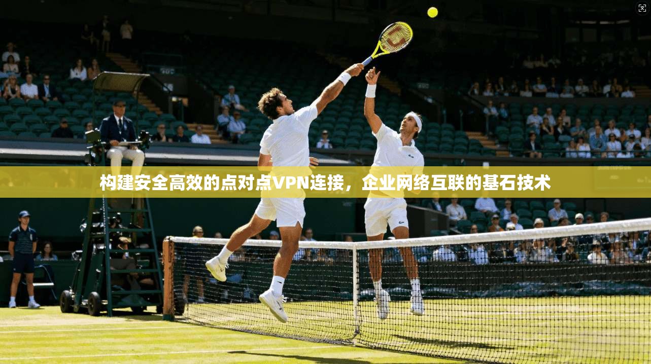 构建安全高效的点对点VPN连接，企业网络互联的基石技术