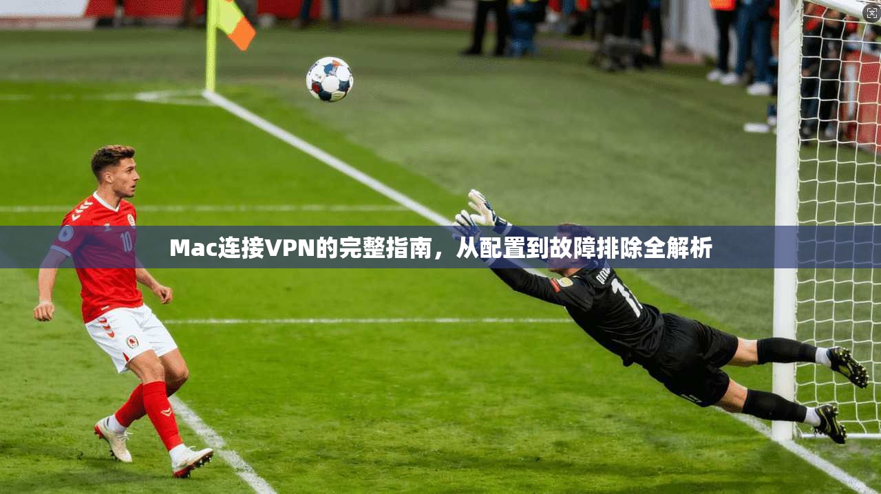 Mac连接VPN的完整指南，从配置到故障排除全解析