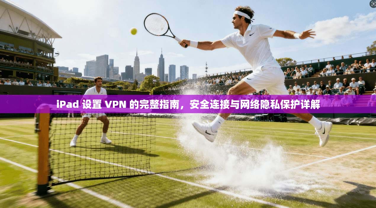 iPad 设置 VPN 的完整指南，安全连接与网络隐私保护详解