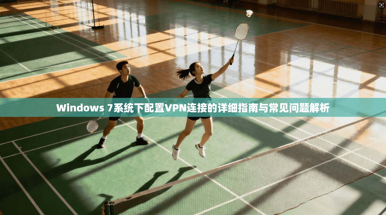 Windows 7系统下配置VPN连接的详细指南与常见问题解析