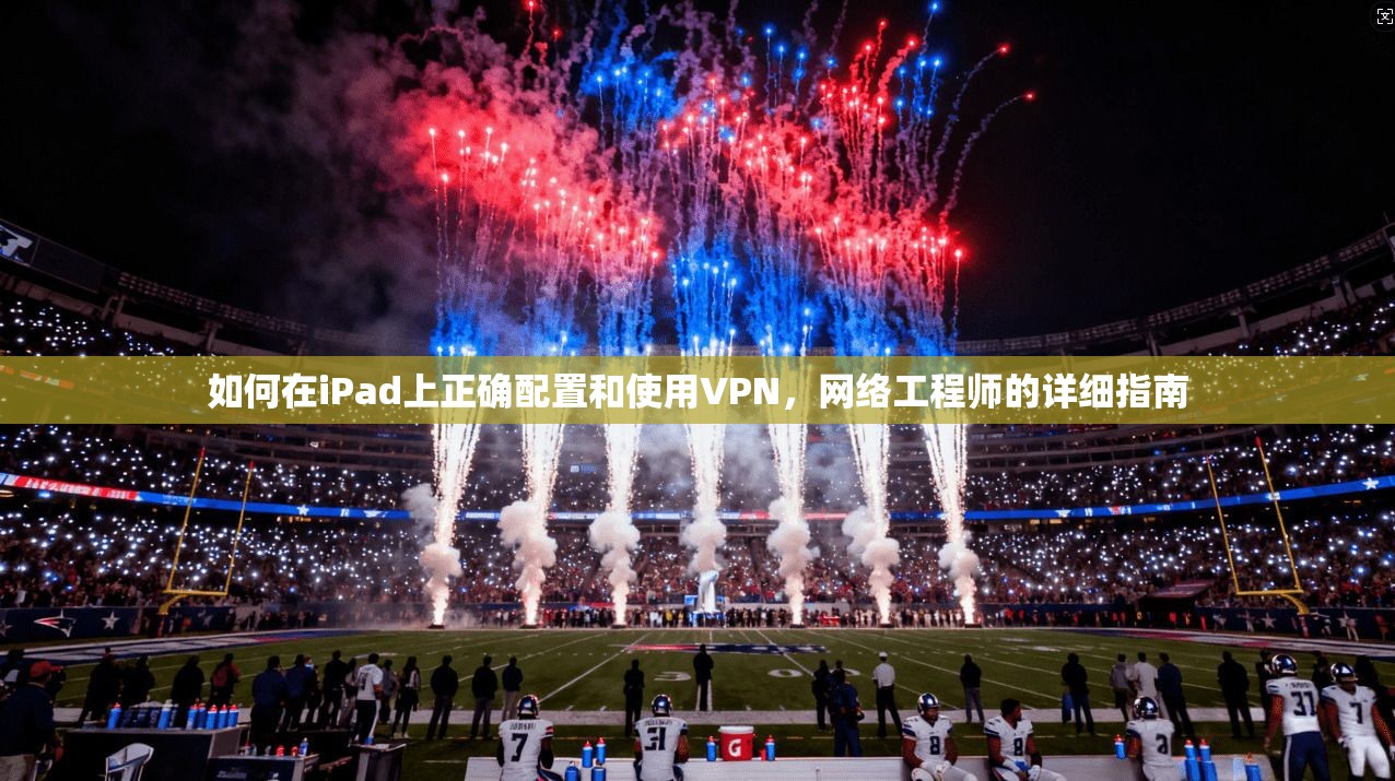 如何在iPad上正确配置和使用VPN，网络工程师的详细指南
