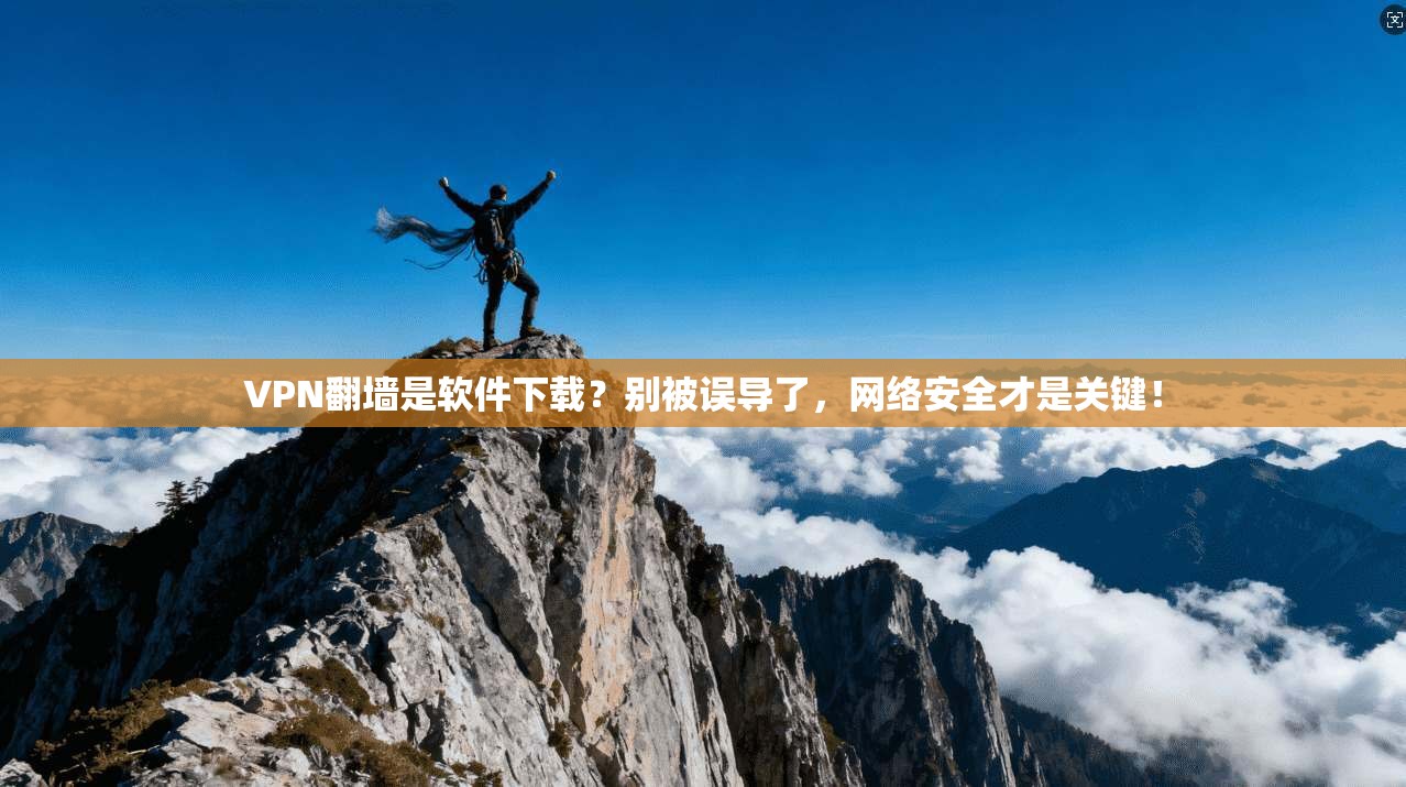 VPN翻墙是软件下载？别被误导了，网络安全才是关键！