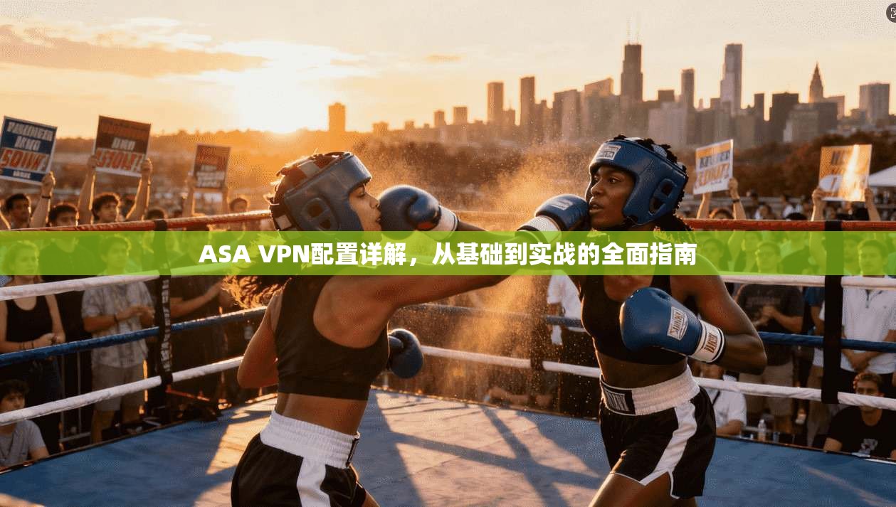 ASA VPN配置详解，从基础到实战的全面指南