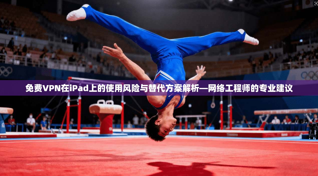 免费VPN在iPad上的使用风险与替代方案解析—网络工程师的专业建议