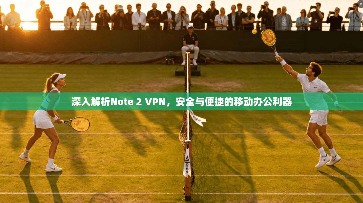 深入解析Note 2 VPN，安全与便捷的移动办公利器