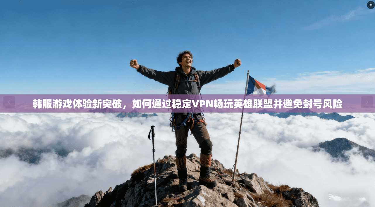 韩服游戏体验新突破，如何通过稳定VPN畅玩英雄联盟并避免封号风险