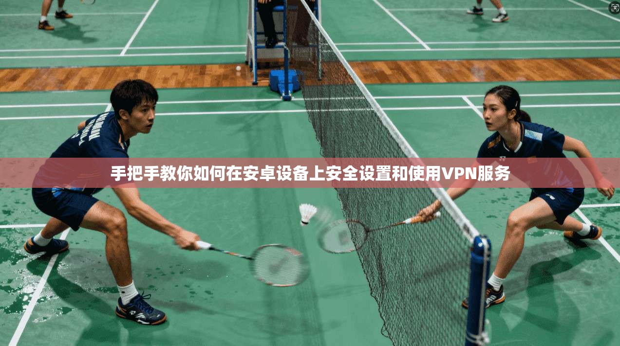 手把手教你如何在安卓设备上安全设置和使用VPN服务