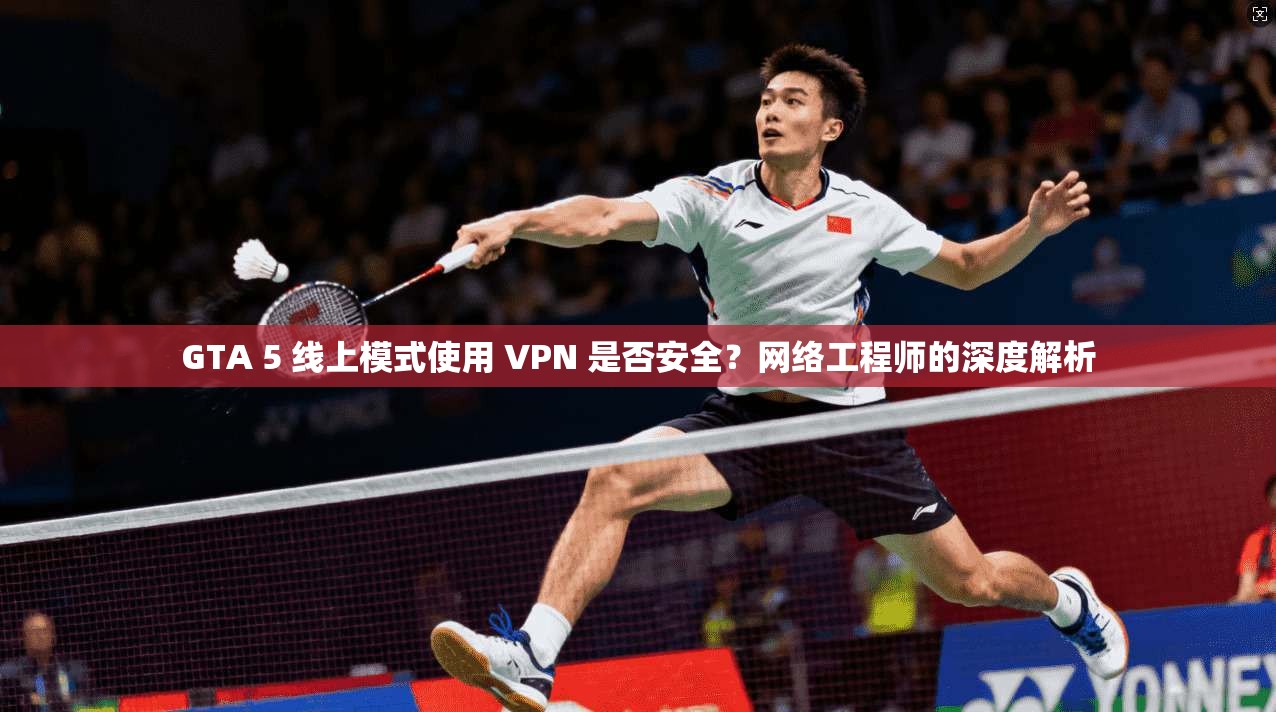 GTA 5 线上模式使用 VPN 是否安全？网络工程师的深度解析