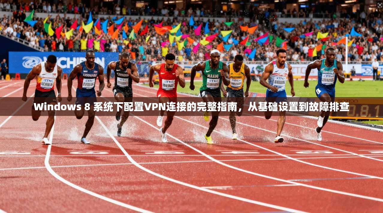 Windows 8 系统下配置VPN连接的完整指南，从基础设置到故障排查